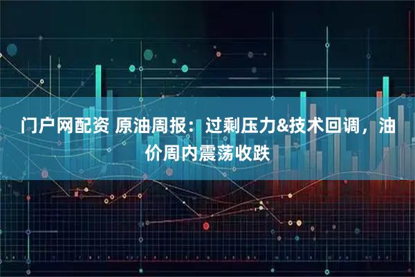 门户网配资 原油周报:过剩压力&技术回调,油价周内震荡收跌