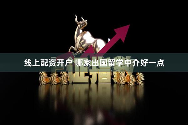 线上配资开户 哪家出国留学中介好一点