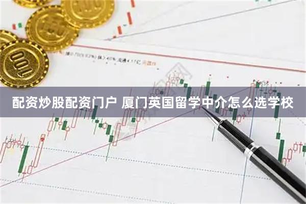 配资炒股配资门户 厦门英国留学中介怎么选学校