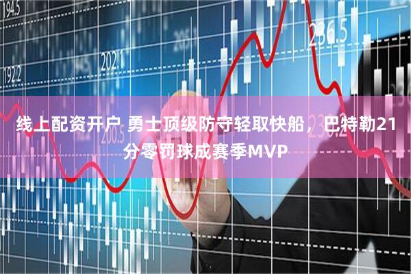 线上配资开户 勇士顶级防守轻取快船，巴特勒21分零罚球成赛季MVP