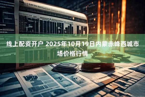 线上配资开户 2025年10月19日内蒙赤峰西城市场价格行情