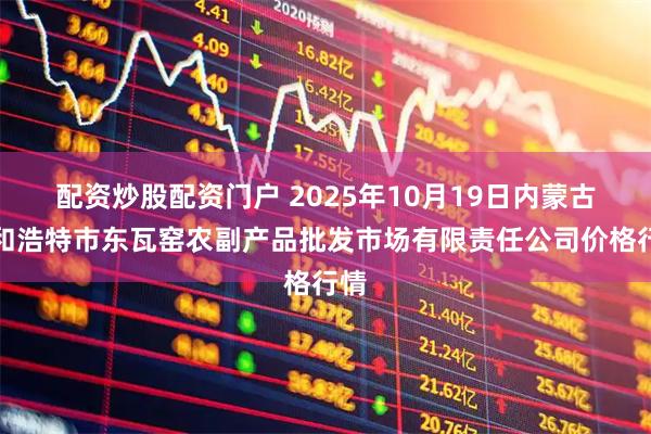 配资炒股配资门户 2025年10月19日内蒙古呼和浩特市东瓦窑农副产品批发市场有限责任公司价格行情