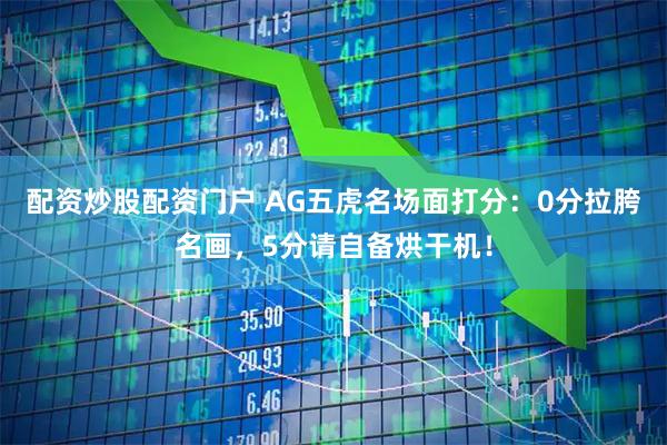 配资炒股配资门户 AG五虎名场面打分：0分拉胯名画，5分请自备烘干机！