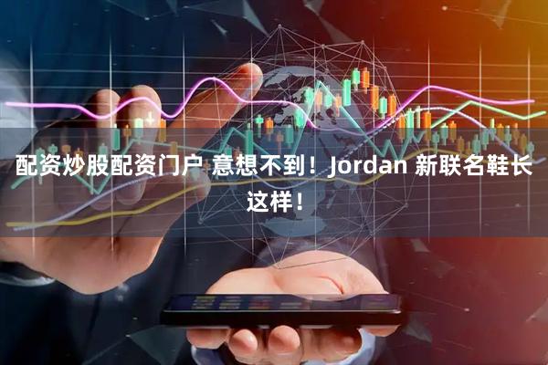 配资炒股配资门户 意想不到！Jordan 新联名鞋长这样！