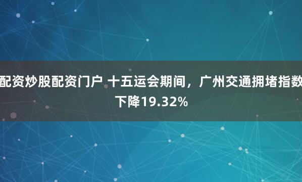 配资炒股配资门户 十五运会期间，广州交通拥堵指数下降19.32%