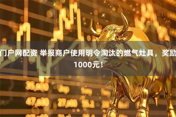 门户网配资 举报商户使用明令淘汰的燃气灶具，奖励1000元！