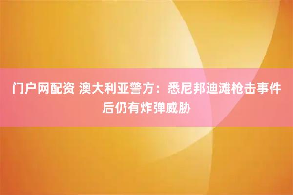 门户网配资 澳大利亚警方：悉尼邦迪滩枪击事件后仍有炸弹威胁