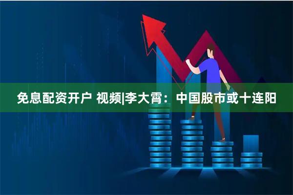 免息配资开户 视频|李大霄：中国股市或十连阳