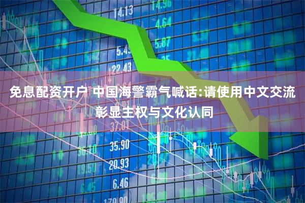 免息配资开户 中国海警霸气喊话:请使用中文交流 彰显主权与文化认同