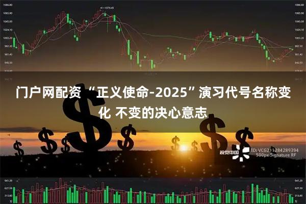 门户网配资 “正义使命-2025”演习代号名称变化 不变的决心意志