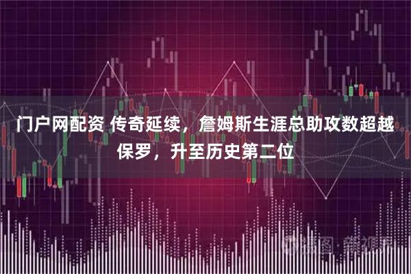 门户网配资 传奇延续，詹姆斯生涯总助攻数超越保罗，升至历史第二位