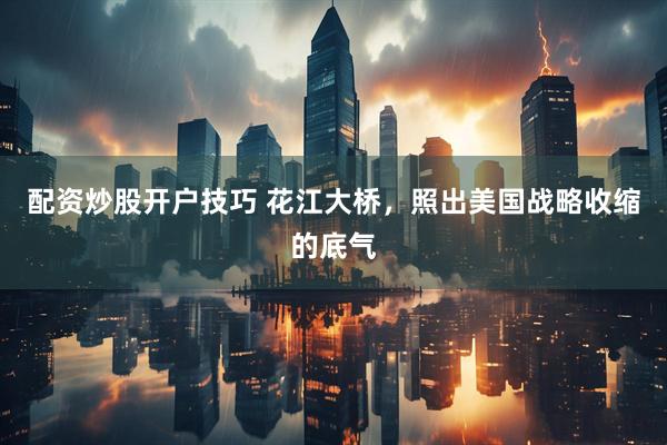 配资炒股开户技巧 花江大桥，照出美国战略收缩的底气