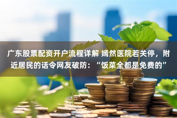 广东股票配资开户流程详解 嫣然医院若关停，附近居民的话令网友破防：“饭菜全都是免费的”