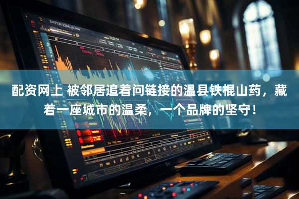 配资网上 被邻居追着问链接的温县铁棍山药，藏着一座城市的温柔，一个品牌的坚守！