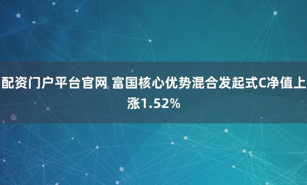 配资门户平台官网 富国核心优势混合发起式C净值上涨1.52%