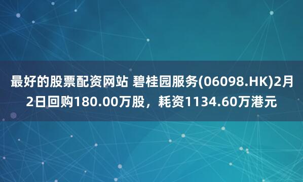 最好的股票配资网站 碧桂园服务(06098.HK)2月2日回购180.00万股,耗资1134.60万港元