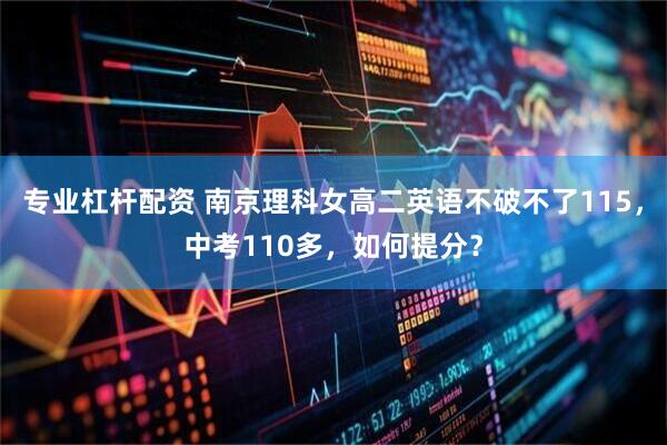 专业杠杆配资 南京理科女高二英语不破不了115，中考110多，如何提分？