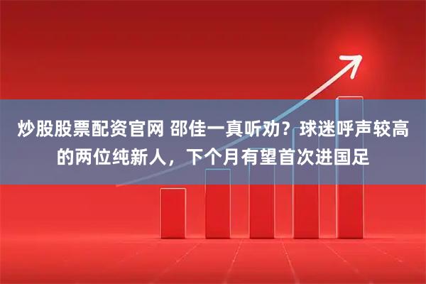 炒股股票配资官网 邵佳一真听劝？球迷呼声较高的两位纯新人，下个月有望首次进国足