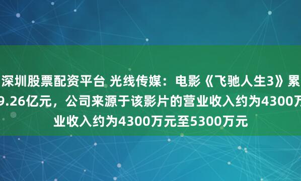 深圳股票配资平台 光线传媒：电影《飞驰人生3》累计票房收入约29.26亿元，公司来源于该影片的营业收入约为4300万元至5300万元