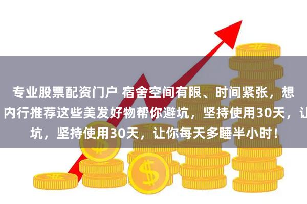 专业股票配资门户 宿舍空间有限、时间紧张，想快速拥有美发效果？内行推荐这些美发好物帮你避坑，坚持使用30天，让你每天多睡半小时！