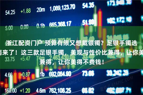 浙江配资门户 预算有限又想戴银镯?足银手镯选购避坑指南来了!这三款足银手镯,美观与性价比兼得,让你美得不费钱!