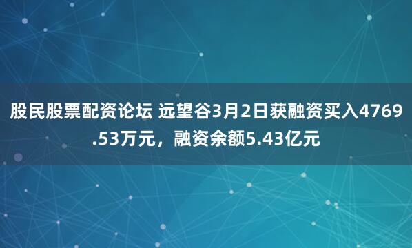 股民股票配资论坛 远望谷3月2日获融资买入4769.53万元,融资余额5.43亿元