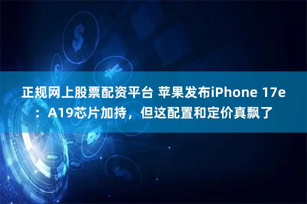 正规网上股票配资平台 苹果发布iPhone 17e:A19芯片加持,但这配置和定价真飘了
