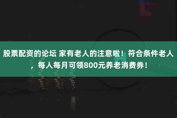 股票配资的论坛 家有老人的注意啦！符合条件老人，每人每月可领800元养老消费券！