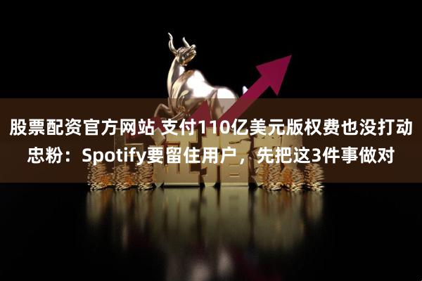 股票配资官方网站 支付110亿美元版权费也没打动忠粉:Spotify要留住用户,先把这3件事做对
