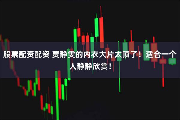 股票配资配资 贾静雯的内衣大片太顶了！适合一个人静静欣赏！