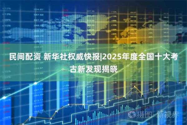 民间配资 新华社权威快报|2025年度全国十大考古新发现揭晓