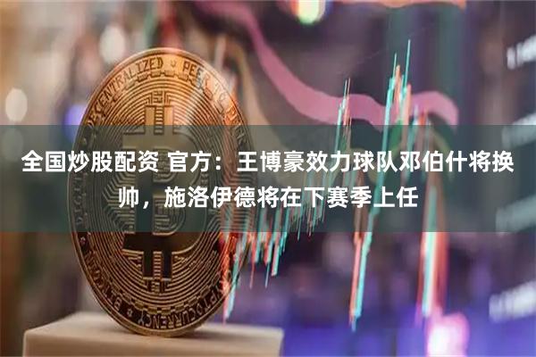 全国炒股配资 官方：王博豪效力球队邓伯什将换帅，施洛伊德将在下赛季上任