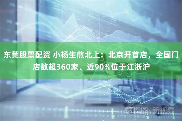 东莞股票配资 小杨生煎北上：北京开首店，全国门店数超360家、近90%位于江浙沪