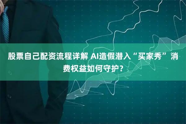 股票自己配资流程详解 AI造假潜入“买家秀” 消费权益如何守护？