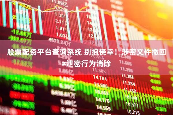 股票配资平台查询系统 别抱侥幸！涉密文件撤回≠泄密行为消除