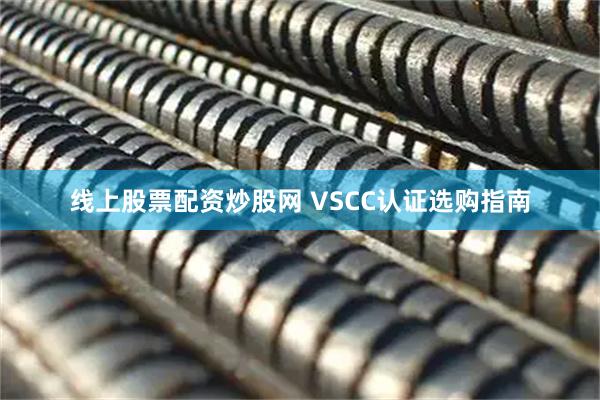 线上股票配资炒股网 VSCC认证选购指南