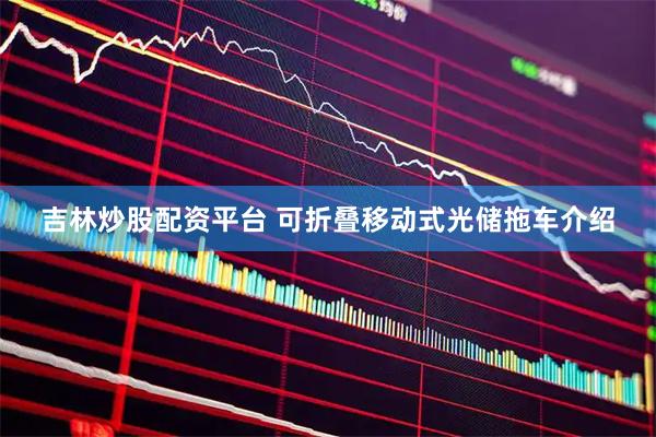 吉林炒股配资平台 可折叠移动式光储拖车介绍