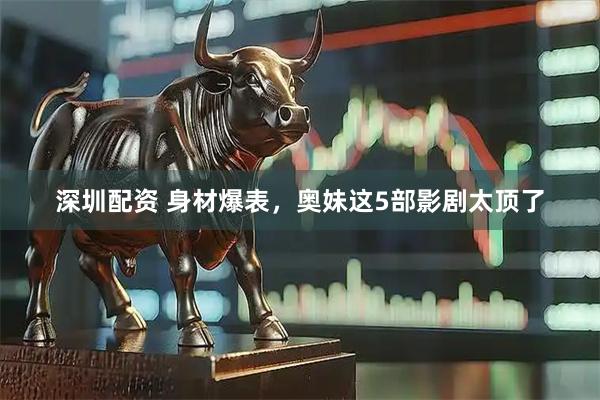 深圳配资 身材爆表，奥妹这5部影剧太顶了
