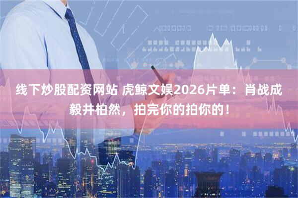 线下炒股配资网站 虎鲸文娱2026片单：肖战成毅井柏然，拍完你的拍你的！