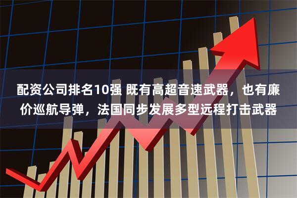 配资公司排名10强 既有高超音速武器，也有廉价巡航导弹，法国同步发展多型远程打击武器