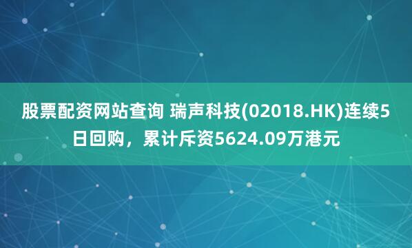 股票配资网站查询 瑞声科技(02018.HK)连续5日回购，累计斥资5624.09万港元