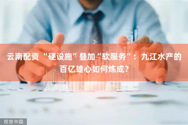 云南配资 “硬设施”叠加“软服务”：九江水产的百亿雄心如何炼成？