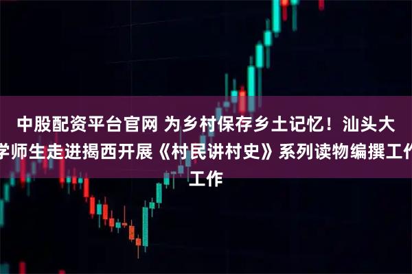 中股配资平台官网 为乡村保存乡土记忆！汕头大学师生走进揭西开展《村民讲村史》系列读物编撰工作