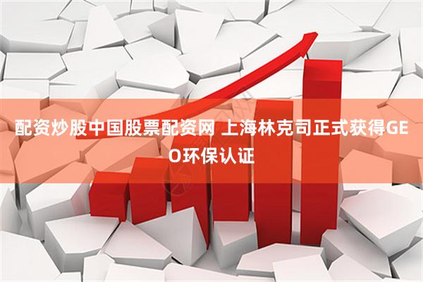 配资炒股中国股票配资网 上海林克司正式获得GEO环保认证